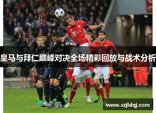 皇马与拜仁巅峰对决全场精彩回放与战术分析