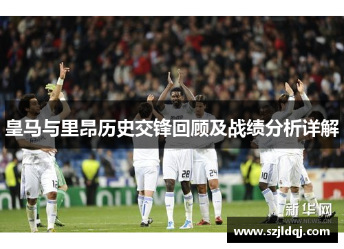 皇马与里昂历史交锋回顾及战绩分析详解