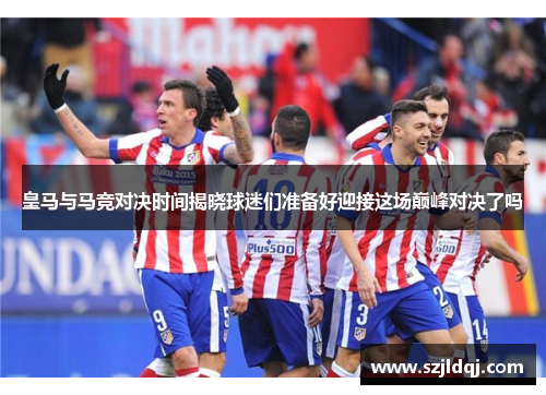 皇马与马竞对决时间揭晓球迷们准备好迎接这场巅峰对决了吗