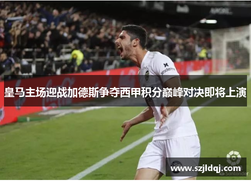 皇马主场迎战加德斯争夺西甲积分巅峰对决即将上演