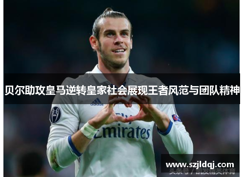 贝尔助攻皇马逆转皇家社会展现王者风范与团队精神