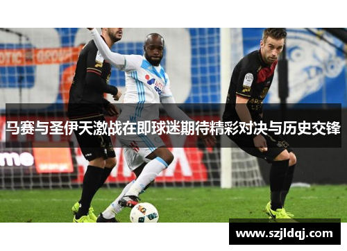 马赛与圣伊天激战在即球迷期待精彩对决与历史交锋