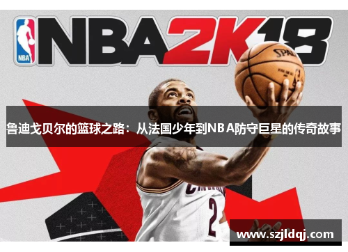 鲁迪戈贝尔的篮球之路：从法国少年到NBA防守巨星的传奇故事