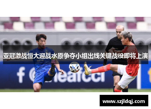 亚冠激战恒大迎战水原争夺小组出线关键战役即将上演