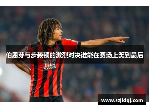 伯恩芽与步赖顿的激烈对决谁能在赛场上笑到最后