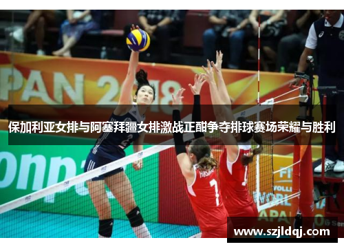 保加利亚女排与阿塞拜疆女排激战正酣争夺排球赛场荣耀与胜利