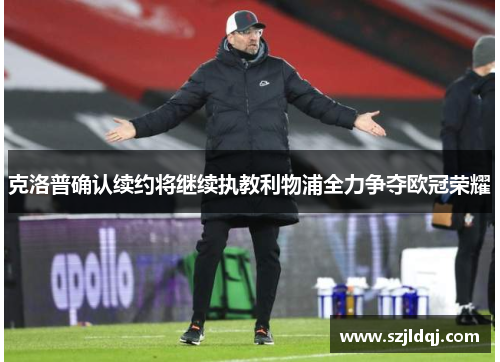 克洛普确认续约将继续执教利物浦全力争夺欧冠荣耀
