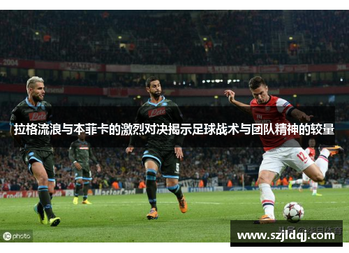 拉格流浪与本菲卡的激烈对决揭示足球战术与团队精神的较量