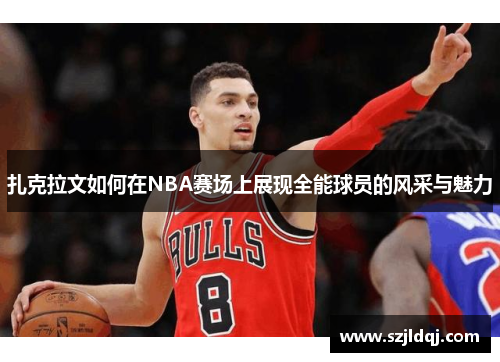 扎克拉文如何在NBA赛场上展现全能球员的风采与魅力