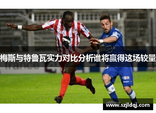 梅斯与特鲁瓦实力对比分析谁将赢得这场较量