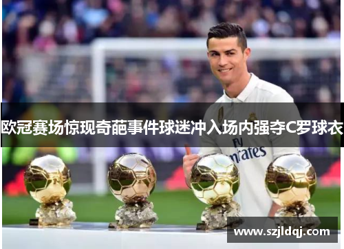 欧冠赛场惊现奇葩事件球迷冲入场内强夺C罗球衣