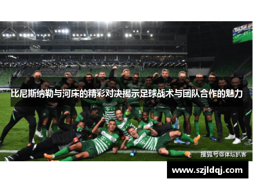 比尼斯纳勒与河床的精彩对决揭示足球战术与团队合作的魅力