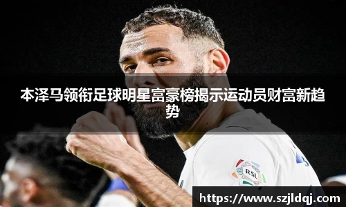 本泽马领衔足球明星富豪榜揭示运动员财富新趋势