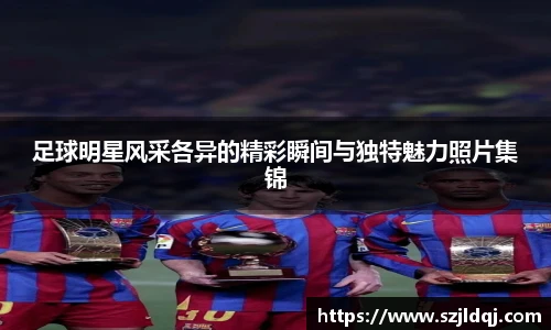 足球明星风采各异的精彩瞬间与独特魅力照片集锦